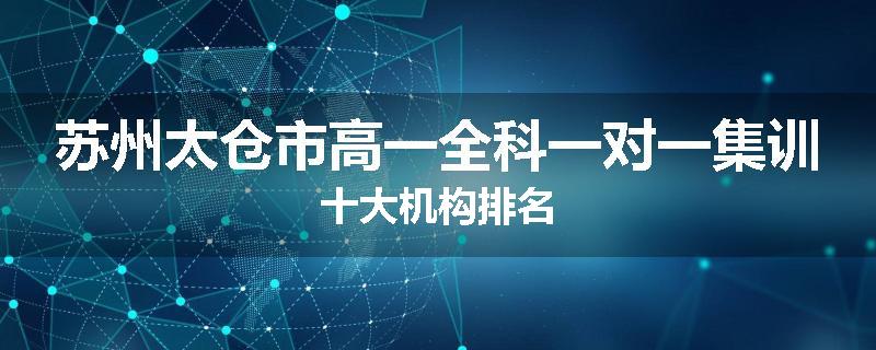 苏州太仓市高一全科一对一集训十大机构排名