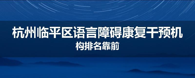 杭州临平区语言障碍康复干预机构排名靠前