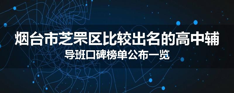 烟台市芝罘区比较出名的高中辅导班口碑榜单公布一览