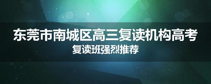 东莞市南城区高三复读机构高考复读班强烈推荐