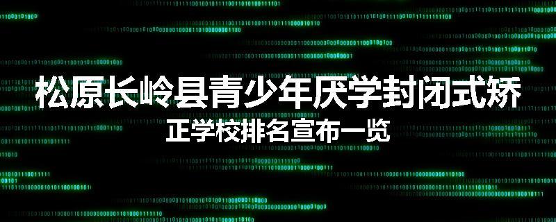 松原长岭县青少年厌学封闭式矫正学校排名宣布一览