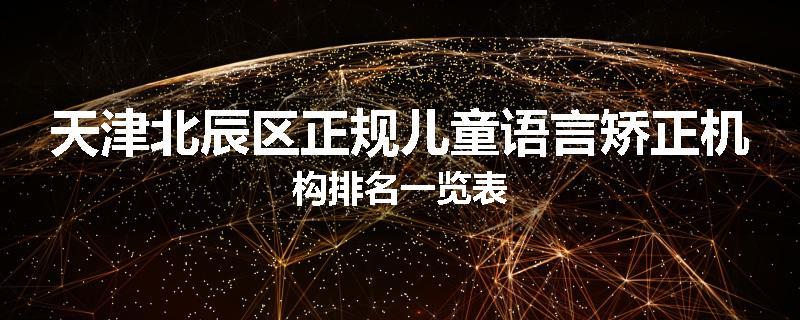 天津北辰区正规儿童语言矫正机构排名一览表