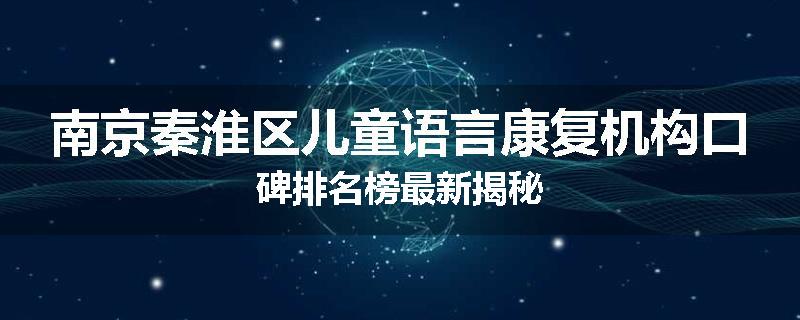 南京秦淮区儿童语言康复机构口碑排名榜最新揭秘