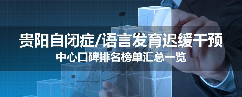 贵阳自闭症/语言发育迟缓干预中心口碑排名榜单汇总一览