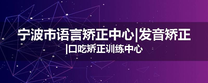 宁波市语言矫正中心|发音矫正|口吃矫正训练中心