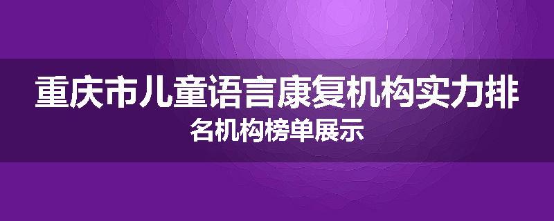 重庆市儿童语言康复机构实力排名机构榜单展示
