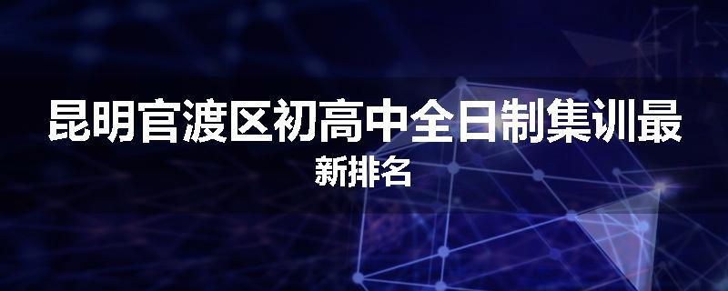 昆明官渡区初高中全日制集训最新排名