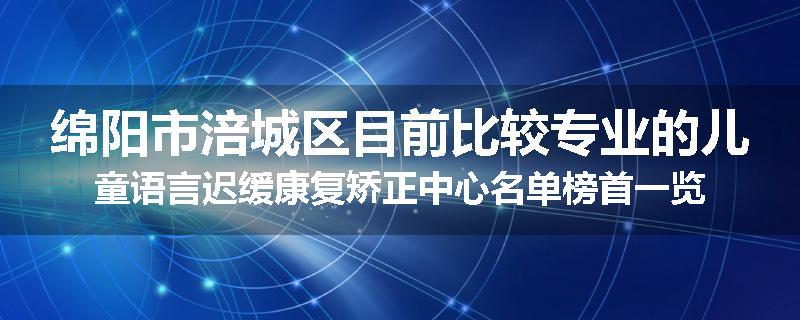 绵阳市涪城区目前比较专业的儿童语言迟缓康复矫正中心名单榜首一览