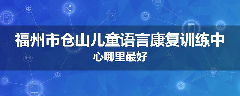 福州市仓山儿童语言康复训练中心哪里最好