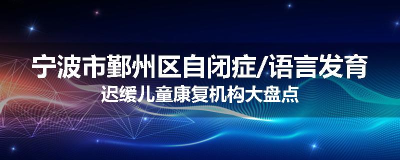 宁波市鄞州区自闭症/语言发育迟缓儿童康复机构大盘点