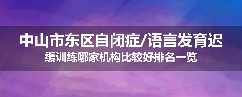 中山市东区自闭症/语言发育迟缓训练哪家机构比较好排名一览
