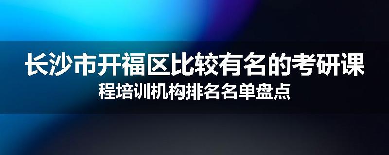 长沙市开福区比较有名的考研课程培训机构排名名单盘点