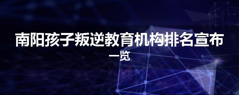 南阳孩子叛逆教育机构排名宣布一览