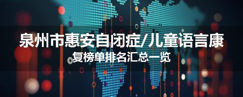 泉州市惠安自闭症/儿童语言康复榜单排名汇总一览
