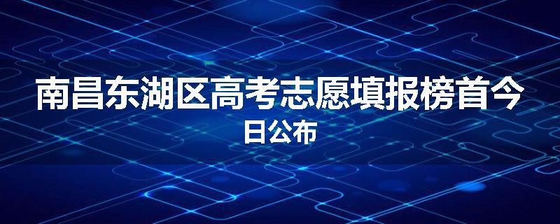 南昌东湖区高考志愿填报榜首今日公布