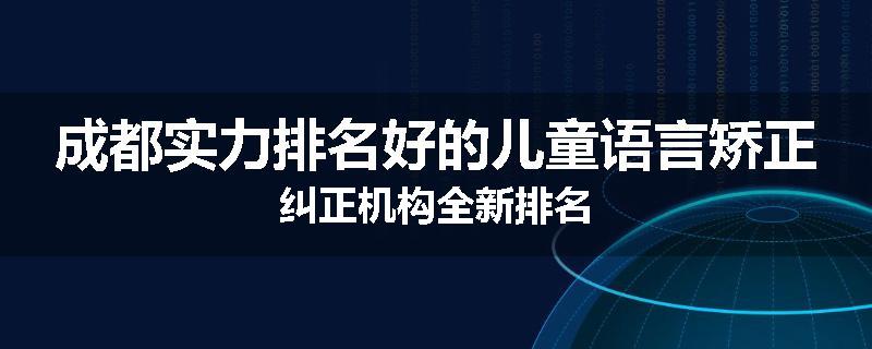 成都实力排名好的儿童语言矫正纠正机构全新排名
