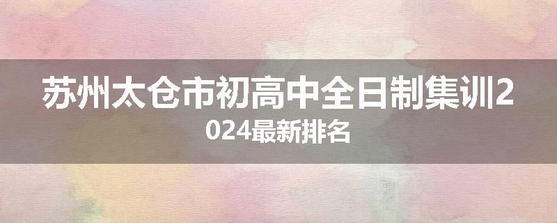 苏州太仓市初高中全日制集训2024最新排名
