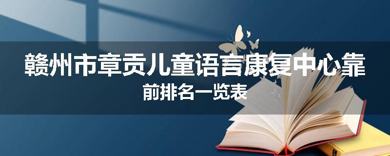 赣州市章贡儿童语言康复中心靠前排名一览表
