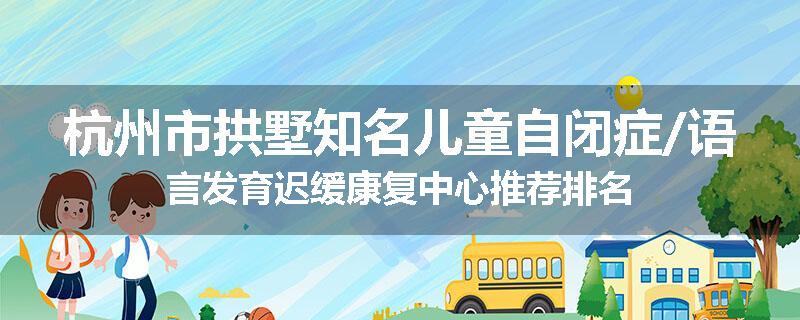 杭州市拱墅知名儿童自闭症/语言发育迟缓康复中心推荐排名
