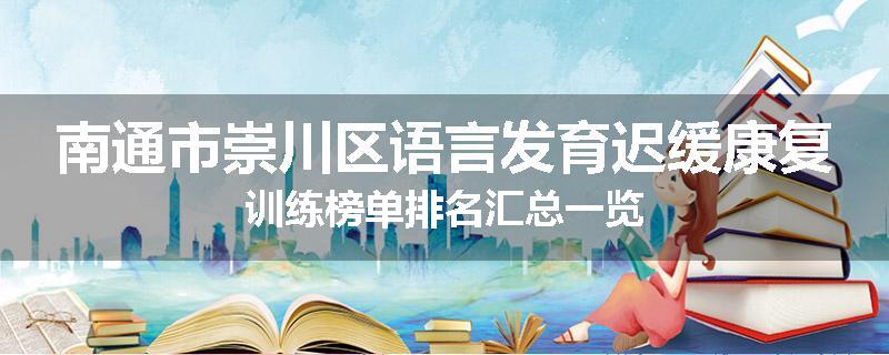 南通市崇川区语言发育迟缓康复训练榜单排名汇总一览