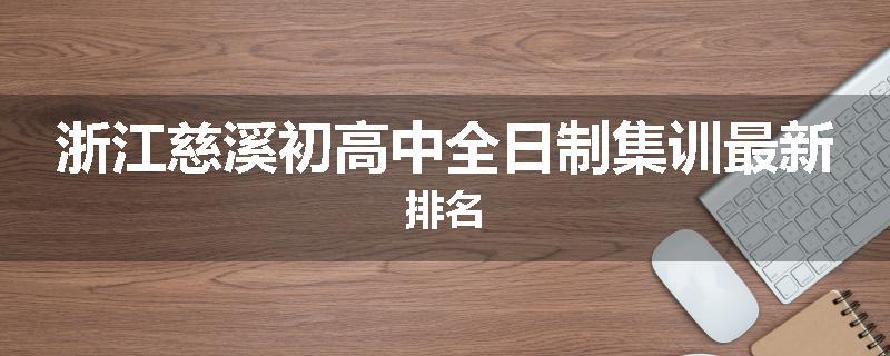 浙江慈溪初高中全日制集训最新排名