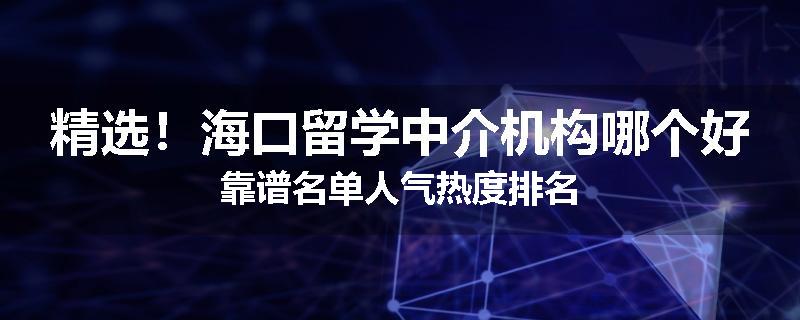 精选！海口留学中介机构哪个好靠谱名单人气热度排名