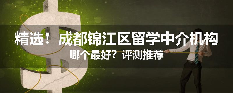 精选！成都锦江区留学中介机构哪个最好？评测推荐