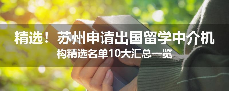 精选！苏州申请出国留学中介机构精选名单10大汇总一览