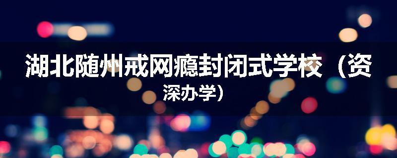 湖北随州戒网瘾封闭式学校（资深办学）