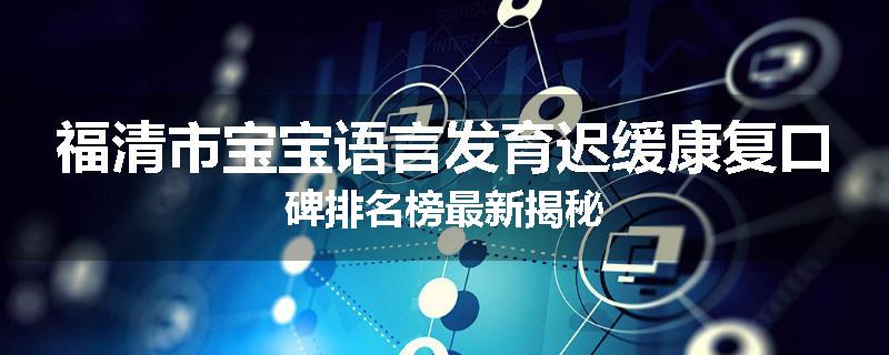 福清市宝宝语言发育迟缓康复口碑排名榜最新揭秘