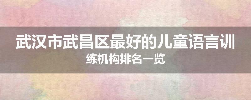 武汉市武昌区最好的儿童语言训练机构排名一览