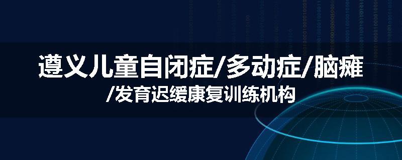 遵义儿童自闭症/多动症/脑瘫/发育迟缓康复训练机构
