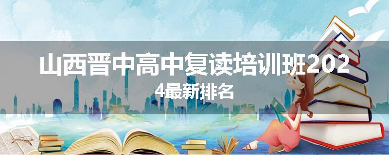 山西晋中高中复读培训班2024最新排名