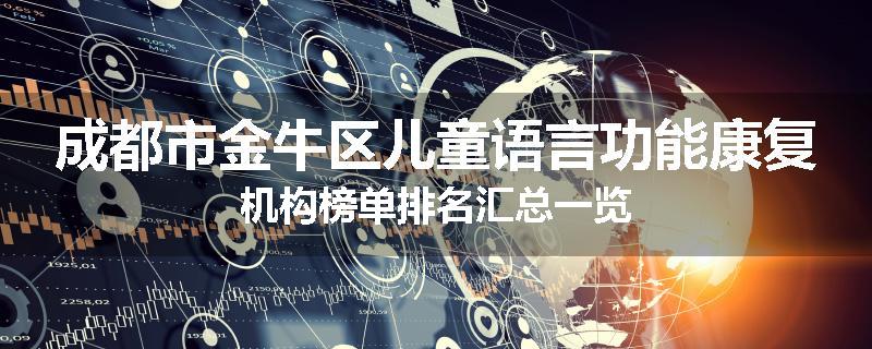 成都市金牛区儿童语言功能康复机构榜单排名汇总一览