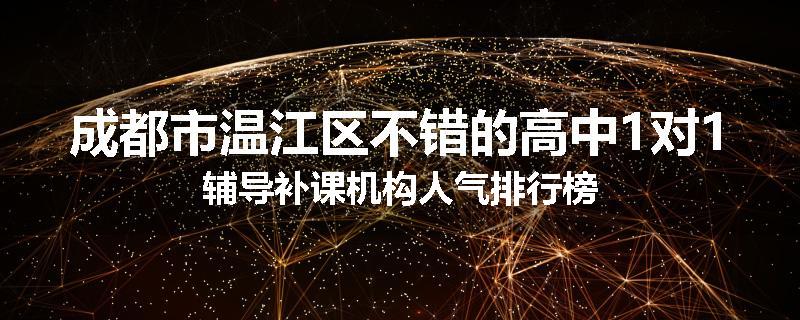 成都市温江区不错的高中1对1辅导补课机构人气排行榜