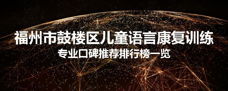 福州市鼓楼区儿童语言康复训练专业口碑推荐排行榜一览
