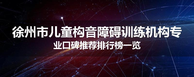 徐州市儿童构音障碍训练机构专业口碑推荐排行榜一览