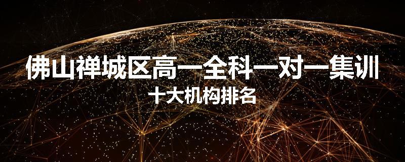佛山禅城区高一全科一对一集训十大机构排名
