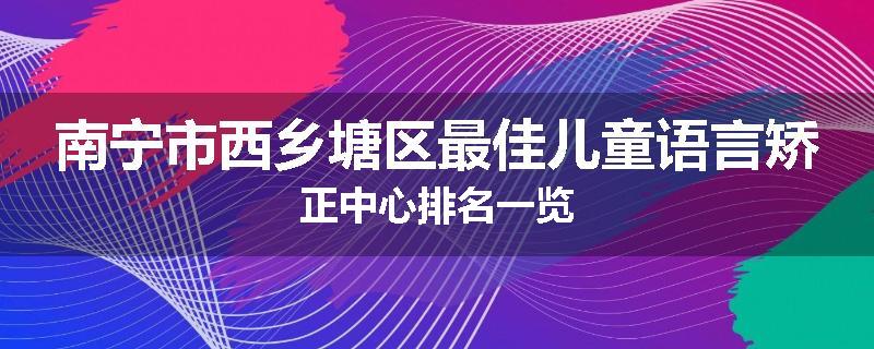 南宁市西乡塘区最佳儿童语言矫正中心排名一览