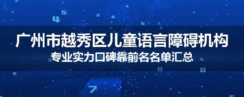广州市越秀区儿童语言障碍机构专业实力口碑靠前名名单汇总