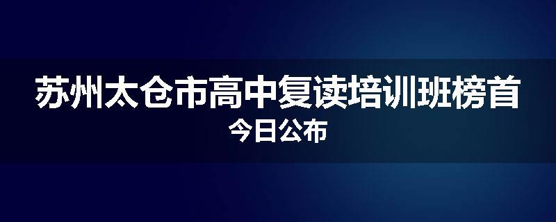苏州太仓市高中复读培训班榜首今日公布