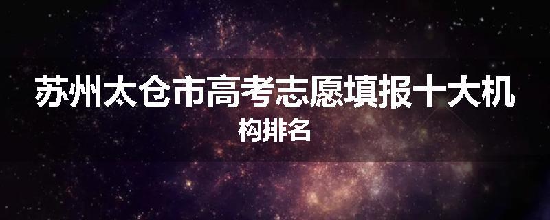 苏州太仓市高考志愿填报十大机构排名