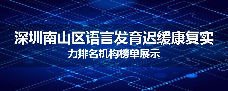 深圳南山区语言发育迟缓康复实力排名机构榜单展示