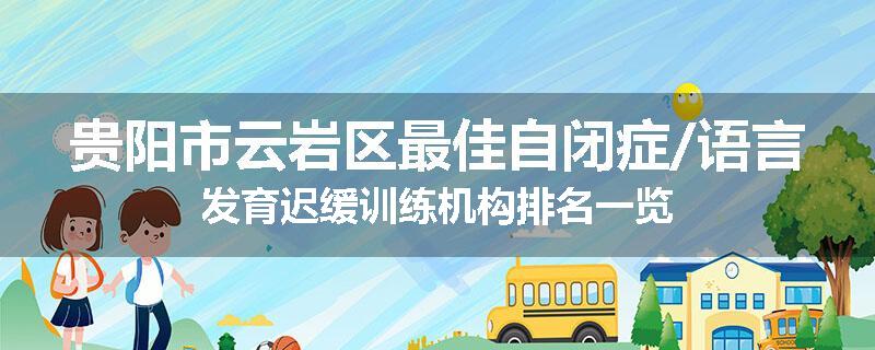 贵阳市云岩区最佳自闭症/语言发育迟缓训练机构排名一览