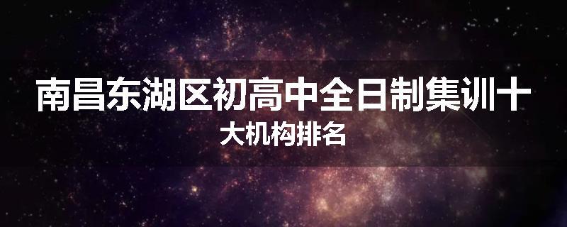 南昌东湖区初高中全日制集训十大机构排名