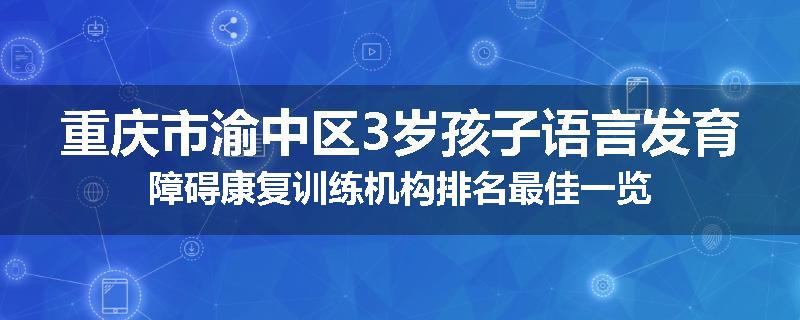 重庆市渝中区3岁孩子语言发育障碍康复训练机构排名最佳一览