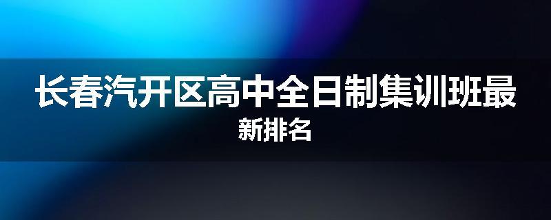 长春汽开区高中全日制集训班最新排名