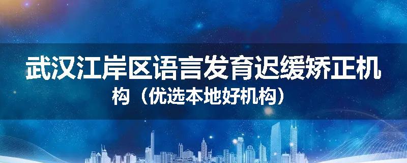 武汉江岸区语言发育迟缓矫正机构（优选本地好机构）