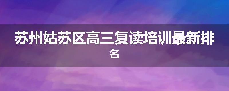 苏州姑苏区高三复读培训最新排名