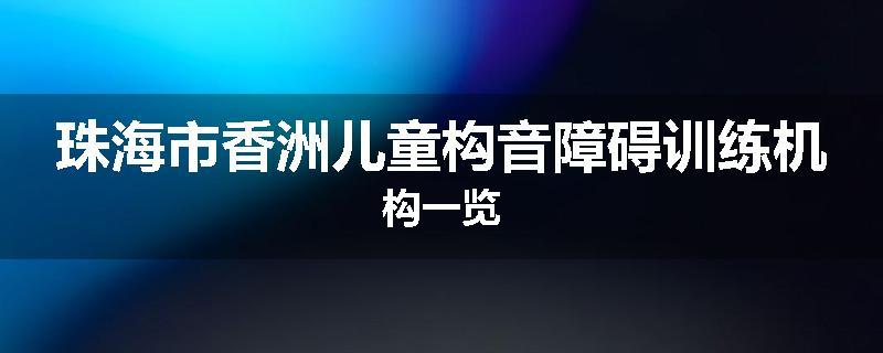 珠海市香洲儿童构音障碍训练机构一览